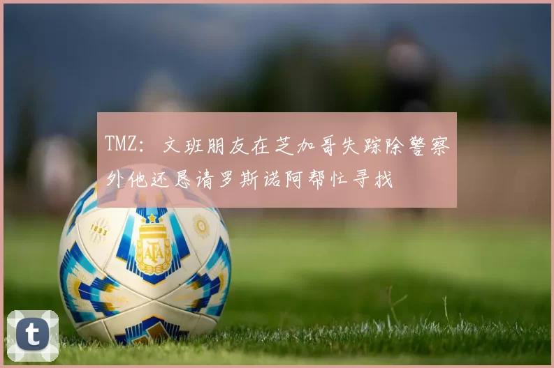 TMZ：文班朋友在芝加哥失踪除警察外他还恳请罗斯诺阿帮忙寻找