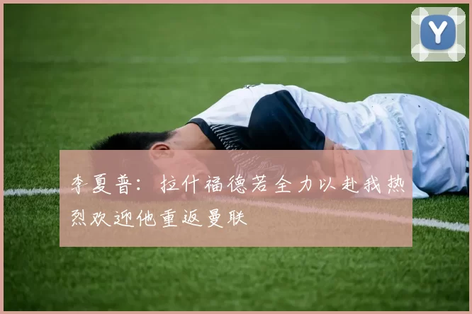 李夏普：拉什福德若全力以赴我热烈欢迎他重返曼联