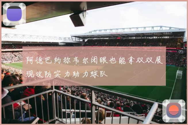 阿德巴约称韦尔闭眼也能拿双双展现攻防实力助力球队