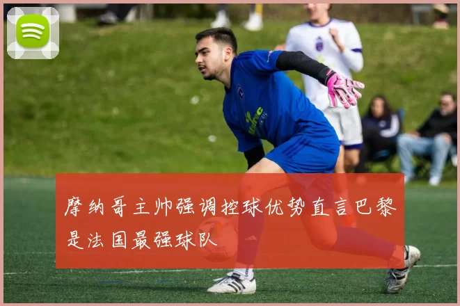 摩纳哥主帅强调控球优势直言巴黎是法国最强球队