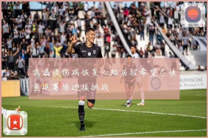 武磊谈伤病恢复心路历程希望尽快重返赛场迎接挑战
