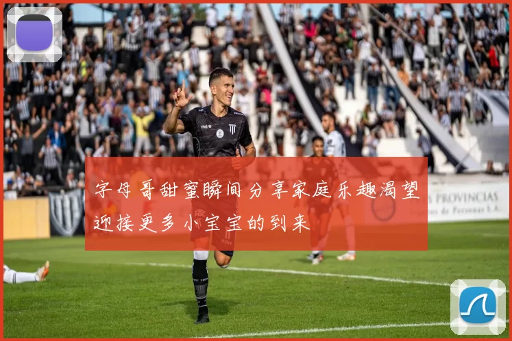 字母哥甜蜜瞬间分享家庭乐趣渴望迎接更多小宝宝的到来