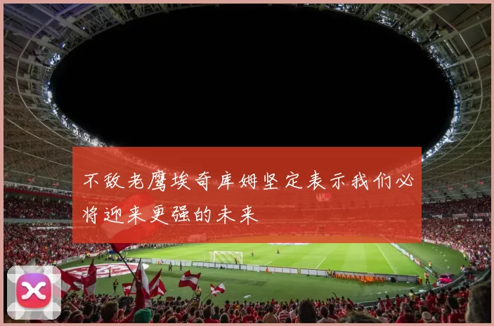 不敌老鹰埃奇库姆坚定表示我们必将迎来更强的未来