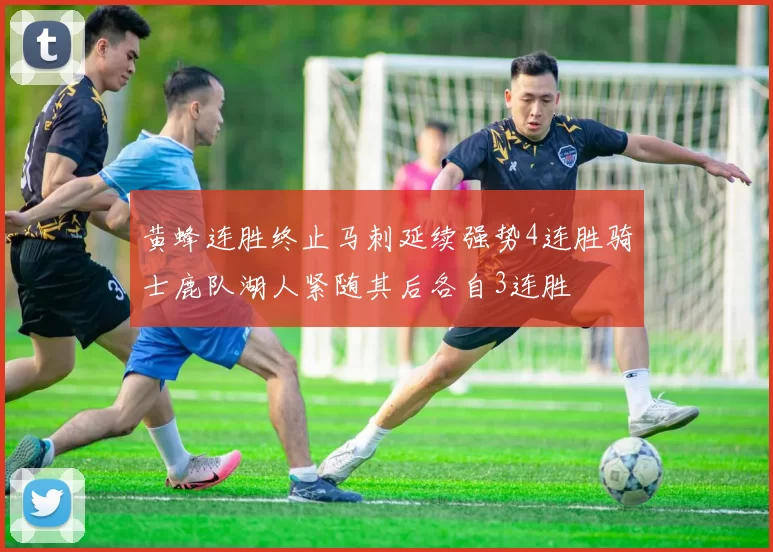 黄蜂连胜终止马刺延续强势4连胜骑士鹿队湖人紧随其后各自3连胜
