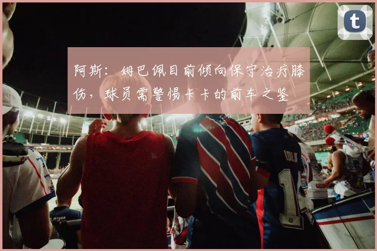 阿斯：姆巴佩目前倾向保守治疗膝伤，球员需警惕卡卡的前车之鉴