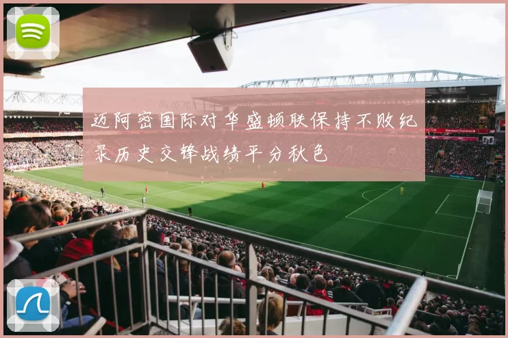 迈阿密国际对华盛顿联保持不败纪录历史交锋战绩平分秋色