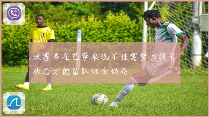 坎塞洛在巴萨表现不佳需努力提升状态才能留队机会仍存