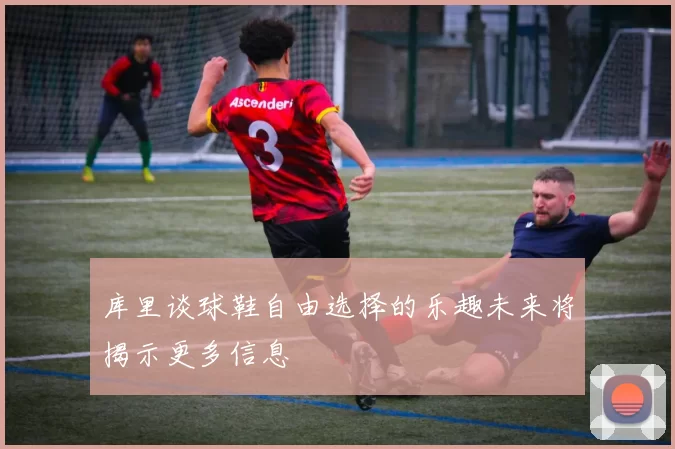 库里谈球鞋自由选择的乐趣未来将揭示更多信息