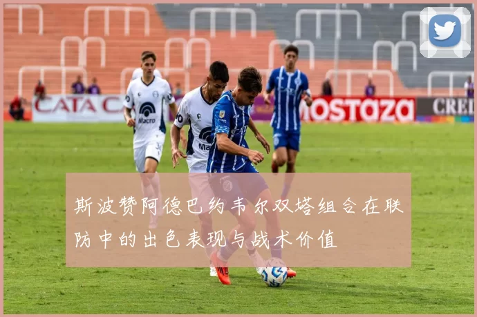 斯波赞阿德巴约韦尔双塔组合在联防中的出色表现与战术价值