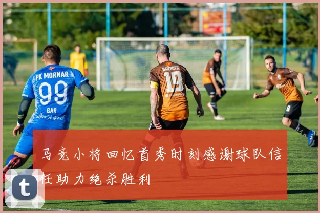 马竞小将回忆首秀时刻感谢球队信任助力绝杀胜利