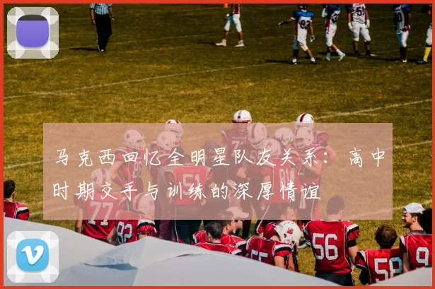 马克西回忆全明星队友关系：高中时期交手与训练的深厚情谊