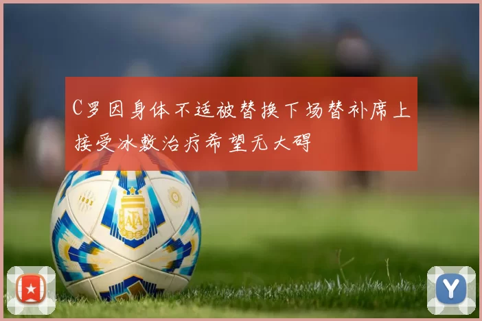 C罗因身体不适被替换下场替补席上接受冰敷治疗希望无大碍