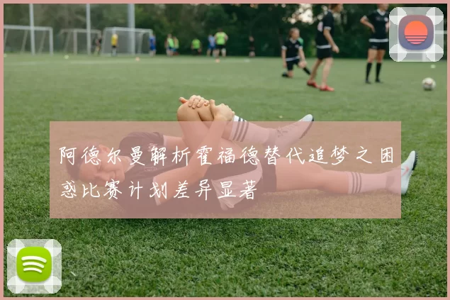 阿德尔曼解析霍福德替代追梦之困惑比赛计划差异显著