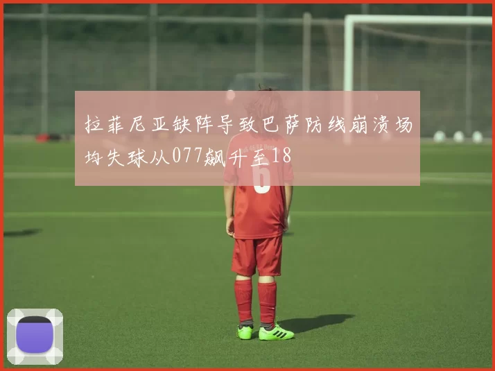 拉菲尼亚缺阵导致巴萨防线崩溃场均失球从077飙升至18