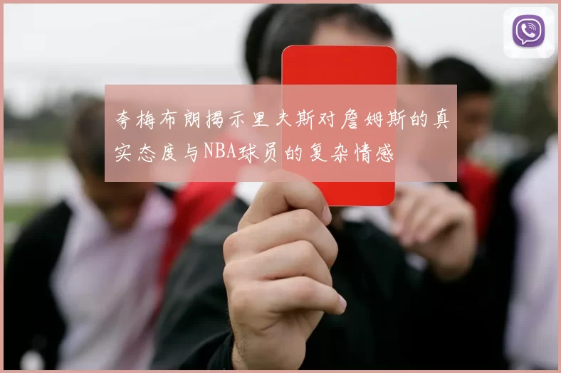 夸梅布朗揭示里夫斯对詹姆斯的真实态度与NBA球员的复杂情感