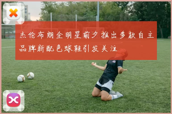 杰伦布朗全明星前夕推出多款自主品牌新配色球鞋引发关注