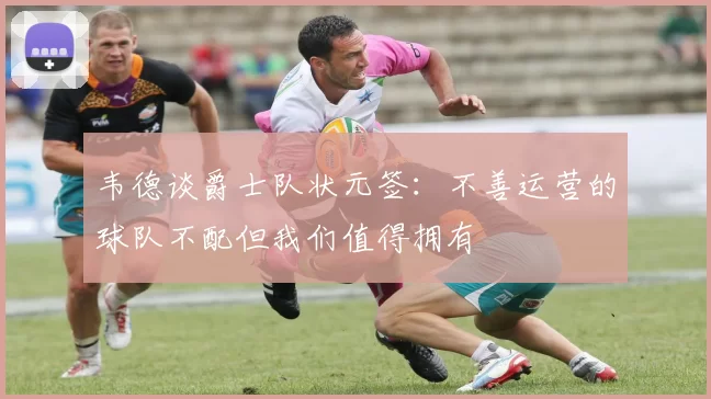 韦德谈爵士队状元签：不善运营的球队不配但我们值得拥有