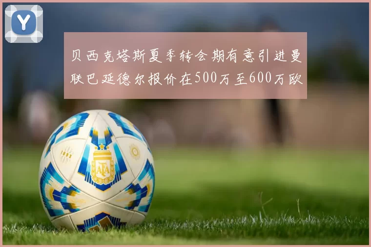 贝西克塔斯夏季转会期有意引进曼联巴延德尔报价在500万至600万欧元之间