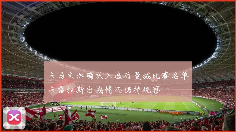 卡马文加确认入选对曼城比赛名单卡雷拉斯出战情况仍待观察