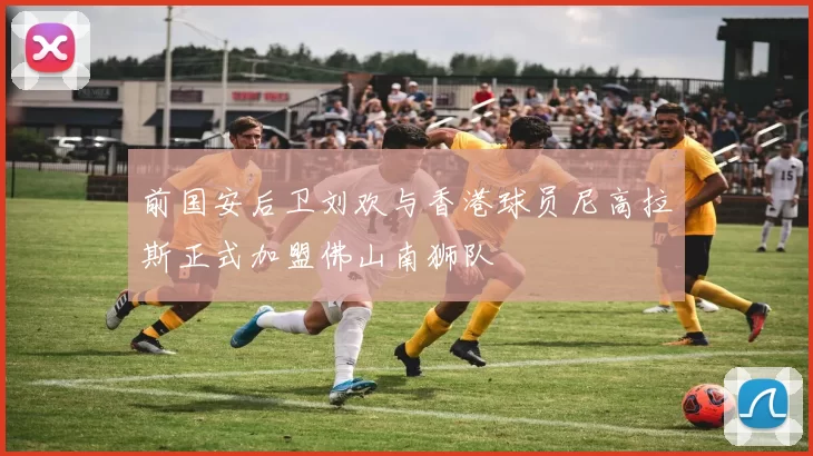 前国安后卫刘欢与香港球员尼高拉斯正式加盟佛山南狮队