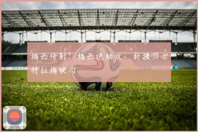 梅西传射！梅西送助攻，新援贝尔特拉梅破门