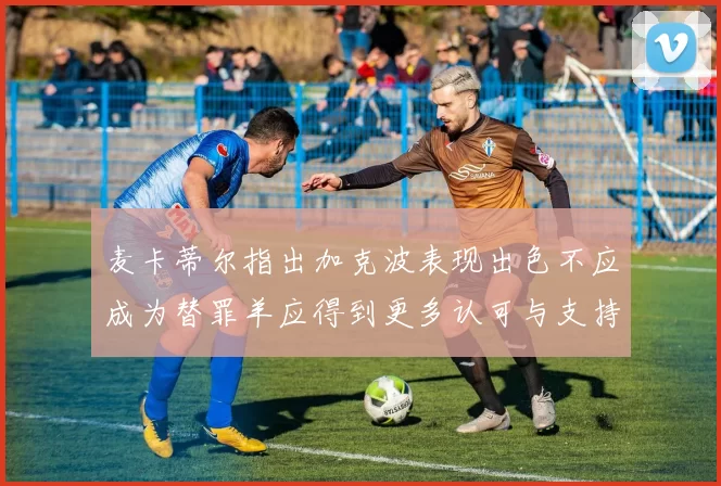 麦卡蒂尔指出加克波表现出色不应成为替罪羊应得到更多认可与支持