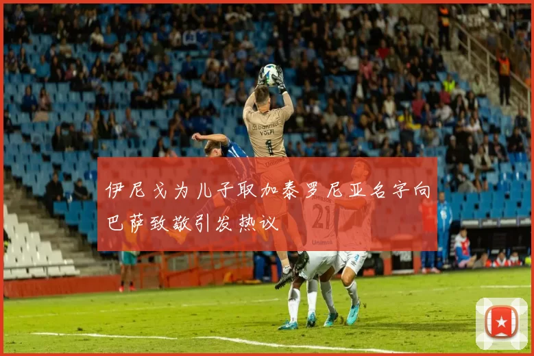 伊尼戈为儿子取加泰罗尼亚名字向巴萨致敬引发热议