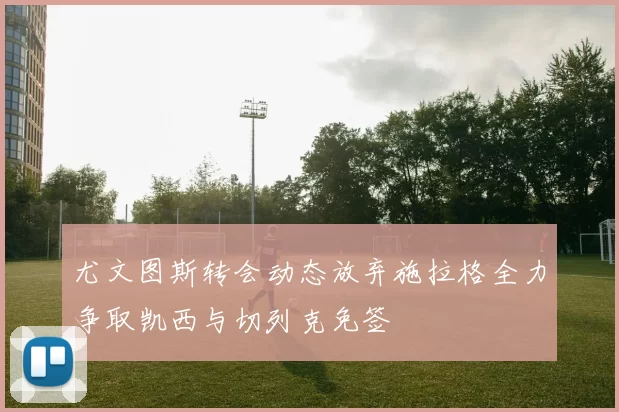 尤文图斯转会动态放弃施拉格全力争取凯西与切列克免签