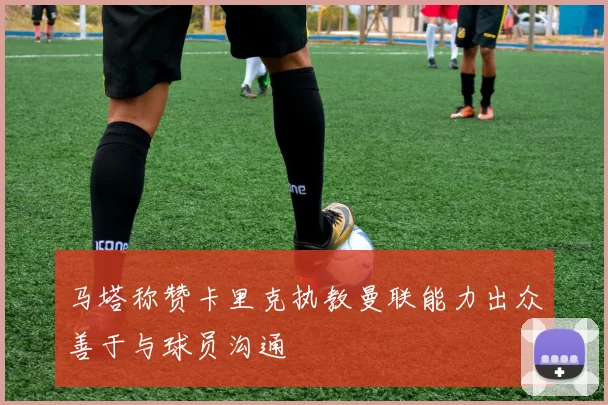 马塔称赞卡里克执教曼联能力出众善于与球员沟通