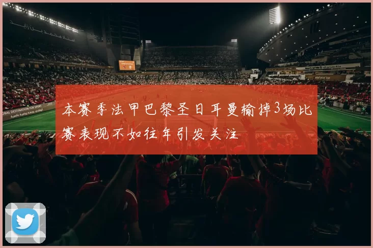 本赛季法甲巴黎圣日耳曼输掉3场比赛表现不如往年引发关注