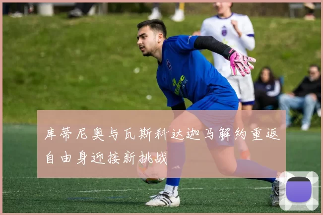 库蒂尼奥与瓦斯科达迦马解约重返自由身迎接新挑战