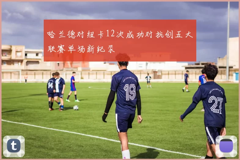 哈兰德对纽卡12次成功对抗创五大联赛单场新纪录