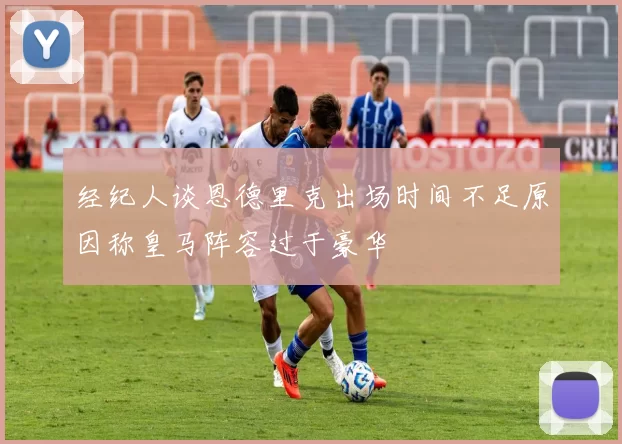 经纪人谈恩德里克出场时间不足原因称皇马阵容过于豪华