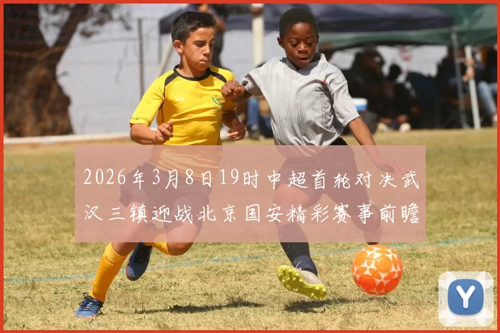 2026年3月8日19时中超首轮对决武汉三镇迎战北京国安精彩赛事前瞻