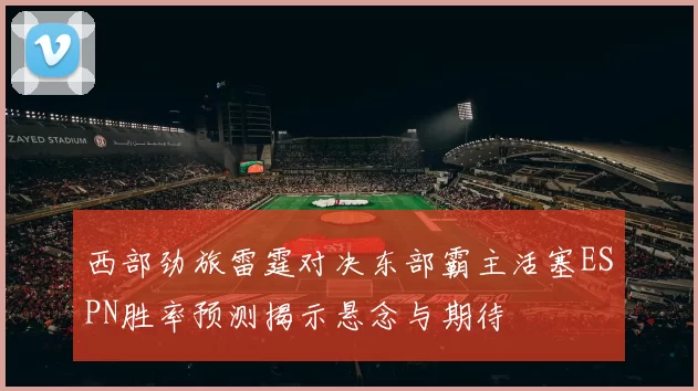 西部劲旅雷霆对决东部霸主活塞ESPN胜率预测揭示悬念与期待