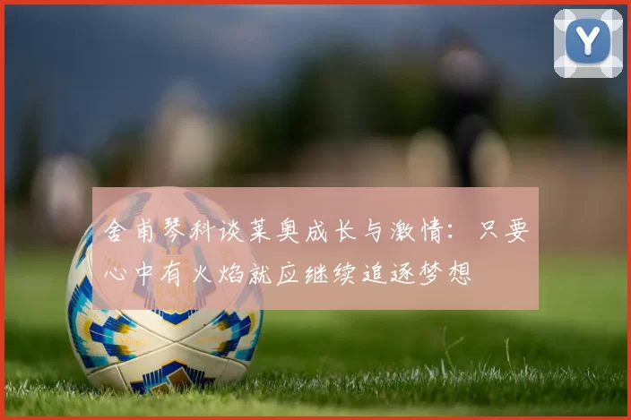 舍甫琴科谈莱奥成长与激情：只要心中有火焰就应继续追逐梦想