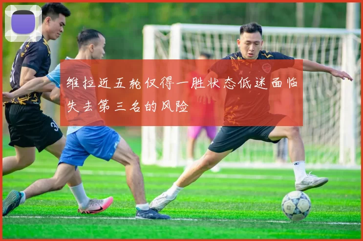 维拉近五轮仅得一胜状态低迷面临失去第三名的风险