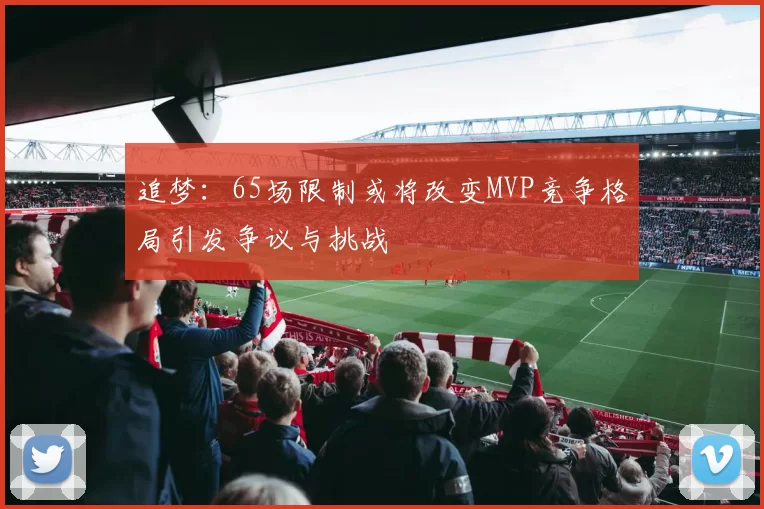 追梦：65场限制或将改变MVP竞争格局引发争议与挑战