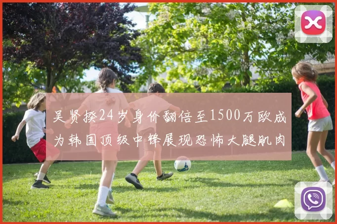 吴贤揆24岁身价翻倍至1500万欧成为韩国顶级中锋展现恐怖大腿肌肉