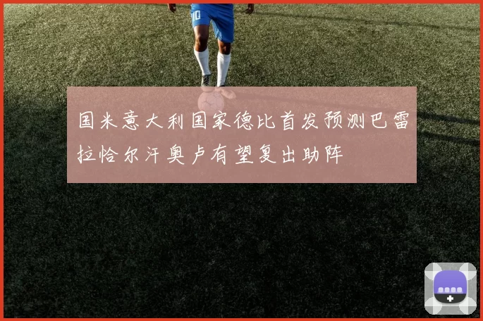 国米意大利国家德比首发预测巴雷拉恰尔汗奥卢有望复出助阵