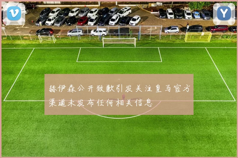 赫伊森公开致歉引发关注皇马官方渠道未发布任何相关信息