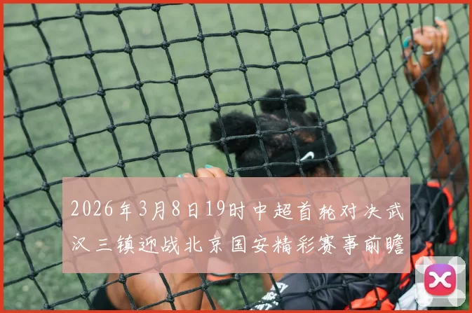 2026年3月8日19时中超首轮对决武汉三镇迎战北京国安精彩赛事前瞻