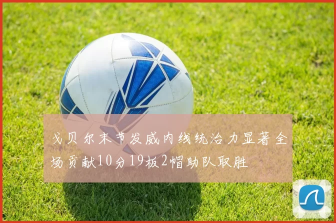 戈贝尔末节发威内线统治力显著全场贡献10分19板2帽助队取胜
